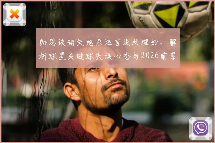 凯恩谈错失绝杀坦言没处理好,解析球星关键球失误心态与2026前景