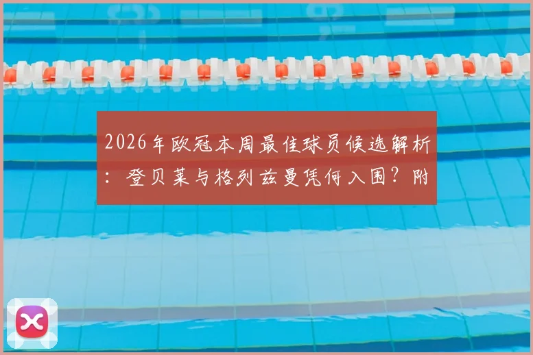 2026年欧冠本周最佳球员候选解析：登贝莱与格列兹曼凭何入围？附评选标准与数据对比