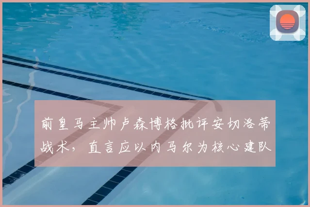 前皇马主帅卢森博格批评安切洛蒂战术，直言应以内马尔为核心建队，若换巴西教练其帅位早已不保