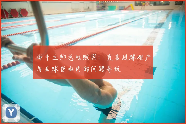 海牛主帅总结败因：直言进球难产与丢球皆由内部问题导致