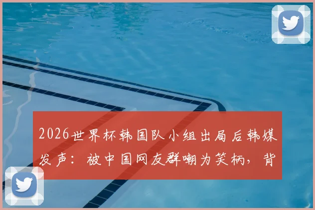 2026世界杯韩国队小组出局后韩媒发声：被中国网友群嘲为笑柄，背后原因深度解析