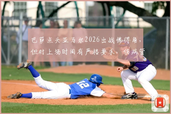 巴萨点头亚马尔2026出战佛得角，但对上场时间有严格要求，伤病管理是焦点