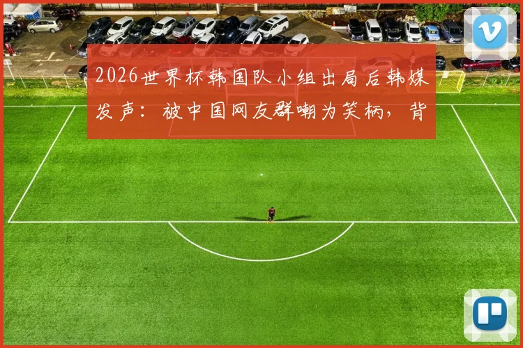 2026世界杯韩国队小组出局后韩媒发声：被中国网友群嘲为笑柄，背后原因深度解析