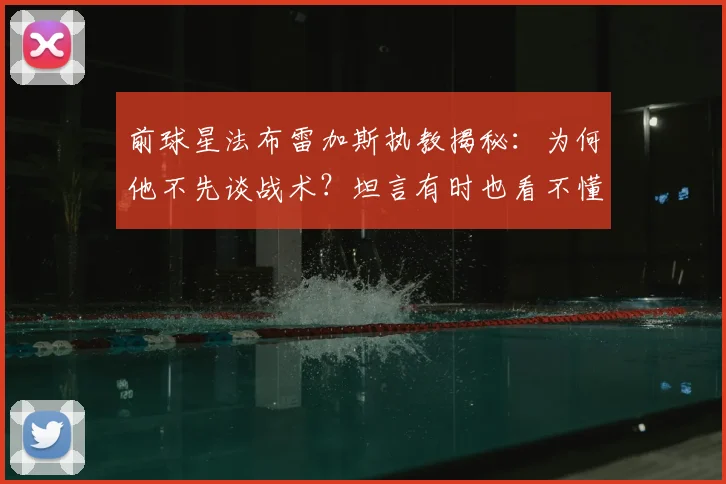 前球星法布雷加斯执教揭秘：为何他不先谈战术？坦言有时也看不懂2026年意甲球队意图