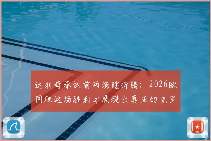 达利奇承认前两场瞎折腾：2026欧国联这场胜利才展现出真正的克罗地亚队