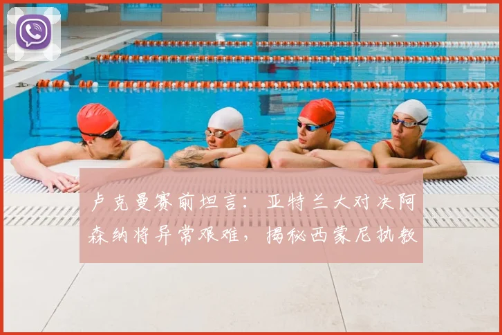 卢克曼赛前坦言：亚特兰大对决阿森纳将异常艰难，揭秘西蒙尼执教如何让他全面蜕变