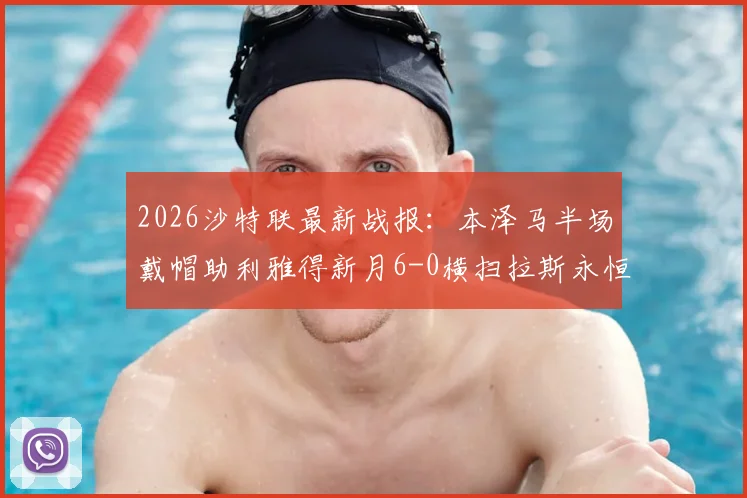 2026沙特联最新战报：本泽马半场戴帽助利雅得新月6-0横扫拉斯永恒，附球员数据及积分榜排名