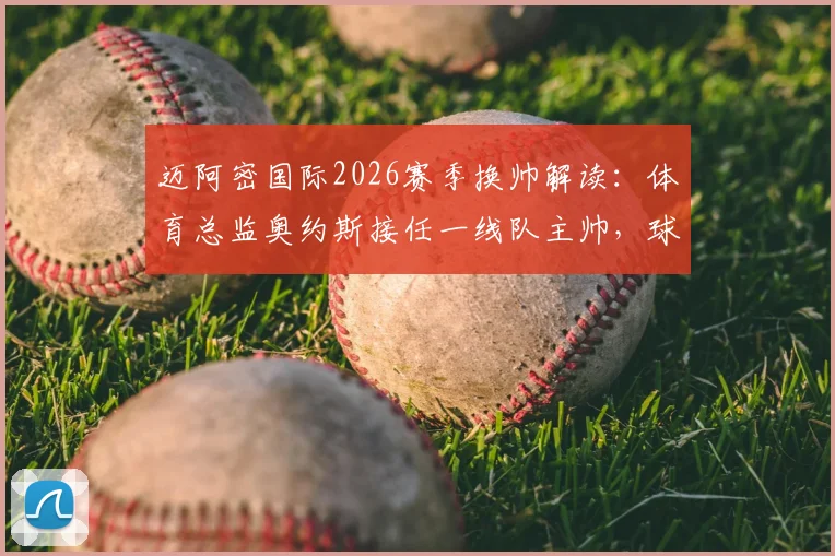 迈阿密国际2026赛季换帅解读：体育总监奥约斯接任一线队主帅，球队战术与未来阵容将有何变化？