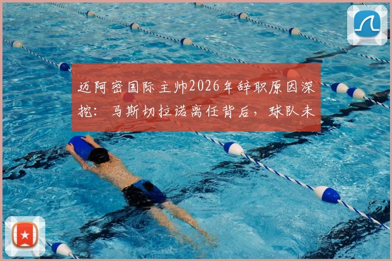 迈阿密国际主帅2026年辞职原因深挖：马斯切拉诺离任背后，球队未来战术与主帅人选分析