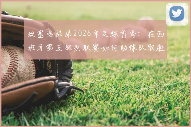 坎塞洛弟弟2026年足球首秀:在西班牙第五级别联赛如何助球队取胜,踢的什么位置与球队分析