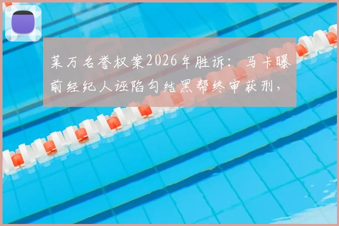 莱万名誉权案2026年胜诉：马卡曝前经纪人诬陷勾结黑帮终审获刑，详细解读案件关键与警示