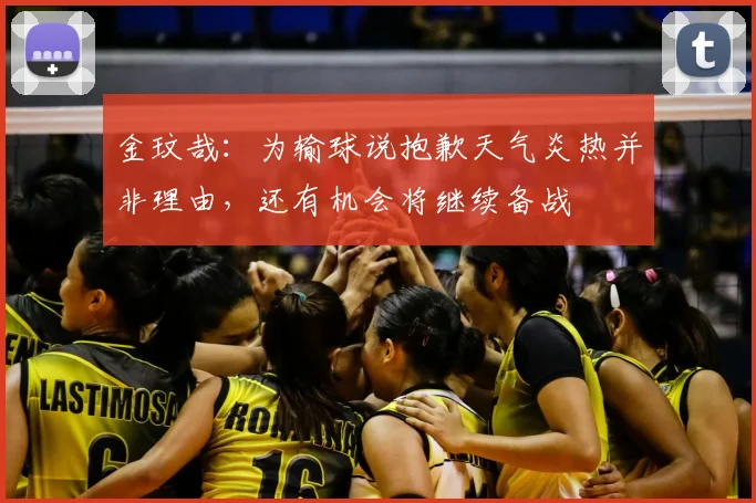 金玟哉：为输球说抱歉天气炎热并非理由，还有机会将继续备战