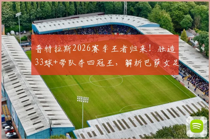 普特拉斯2026赛季王者归来！独造33球+带队夺四冠王，解析巴萨女足核心的统治力与伤愈历程