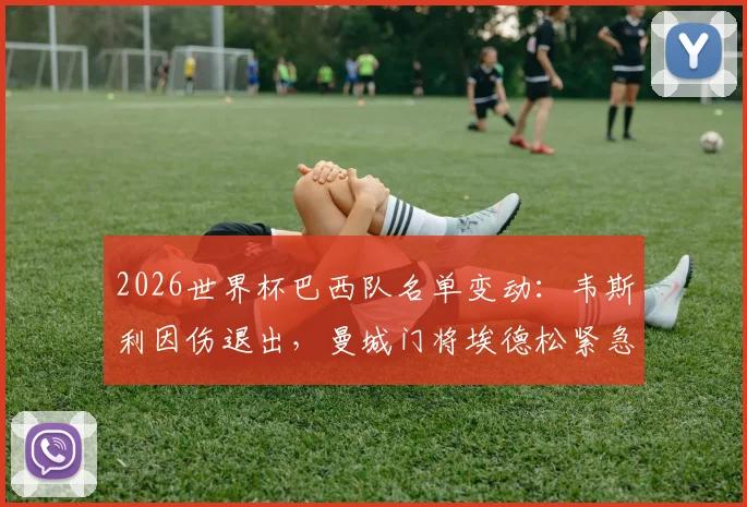 2026世界杯巴西队名单变动：韦斯利因伤退出，曼城门将埃德松紧急入替详解