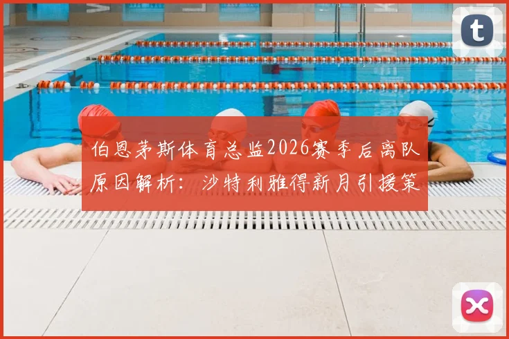 伯恩茅斯体育总监2026赛季后离队原因解析：沙特利雅得新月引援策略与英超运营模式对比