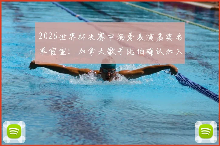 2026世界杯决赛中场秀表演嘉宾名单官宣：加拿大歌手比伯确认加入，表演时间与曲目预测全解析