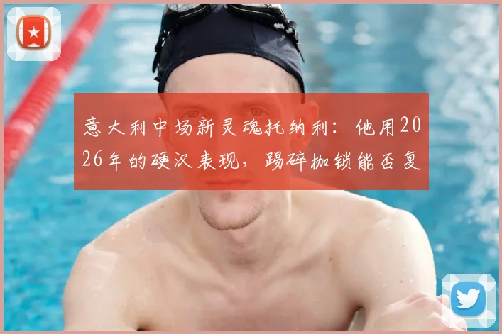 意大利中场新灵魂托纳利：他用2026年的硬汉表现，踢碎枷锁能否复兴古典中场暴力美学？
