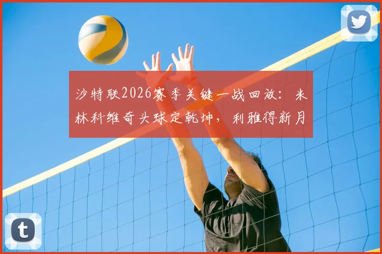 沙特联2026赛季关键一战回放：米林科维奇头球定乾坤，利雅得新月1-0险胜达马克，门将布努争议点球判罚引热议