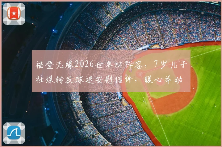 福登无缘2026世界杯阵容，7岁儿子社媒转发球迷安慰信件，暖心举动展现球星家庭温情