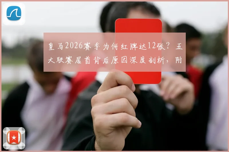 皇马2026赛季为何红牌达12张？五大联赛居首背后原因深度剖析，附球员具体红牌名单及对西甲积分影响