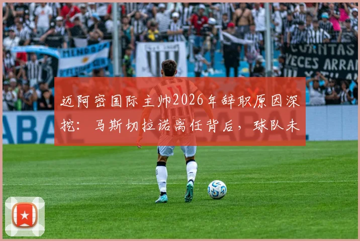 迈阿密国际主帅2026年辞职原因深挖：马斯切拉诺离任背后，球队未来战术与主帅人选分析