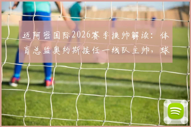 迈阿密国际2026赛季换帅解读：体育总监奥约斯接任一线队主帅，球队战术与未来阵容将有何变化？