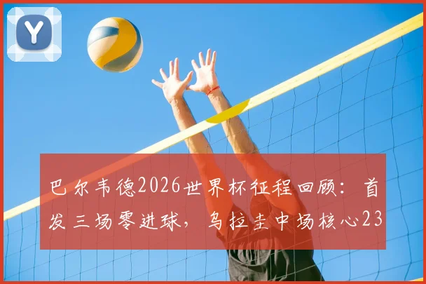 巴尔韦德2026世界杯征程回顾：首发三场零进球，乌拉圭中场核心237分钟数据全解析