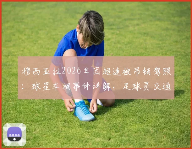穆西亚拉2026年因超速被吊销驾照：球星车祸事件详解，足球员交通安全引思考