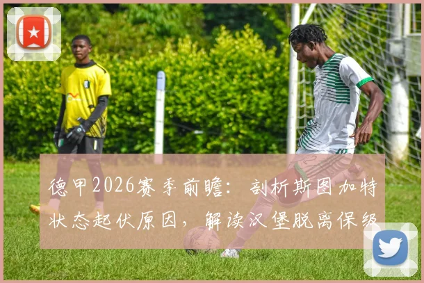 德甲2026赛季前瞻：剖析斯图加特状态起伏原因，解读汉堡脱离保级区的关键战役与前景
