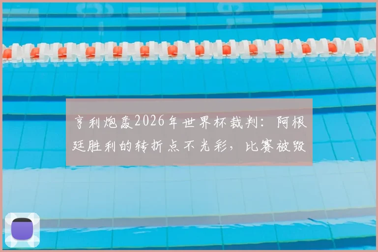亨利炮轰2026年世界杯裁判：阿根廷胜利的转折点不光彩，比赛被毁了