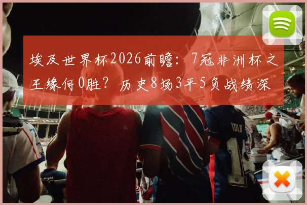 埃及世界杯2026前瞻：7冠非洲杯之王缘何0胜？历史8场3平5负战绩深度解析