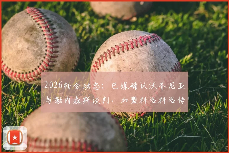 2026转会动态：巴媒确认沃齐尼亚与勒内森斯谈判，加盟科洛科洛传闻不实