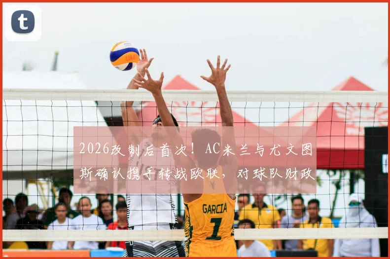 2026改制后首次！AC米兰与尤文图斯确认携手转战欧联，对球队财政及未来引援影响分析
