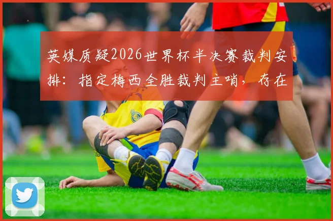 英媒质疑2026世界杯半决赛裁判安排：指定梅西全胜裁判主哨，存在偏向争议