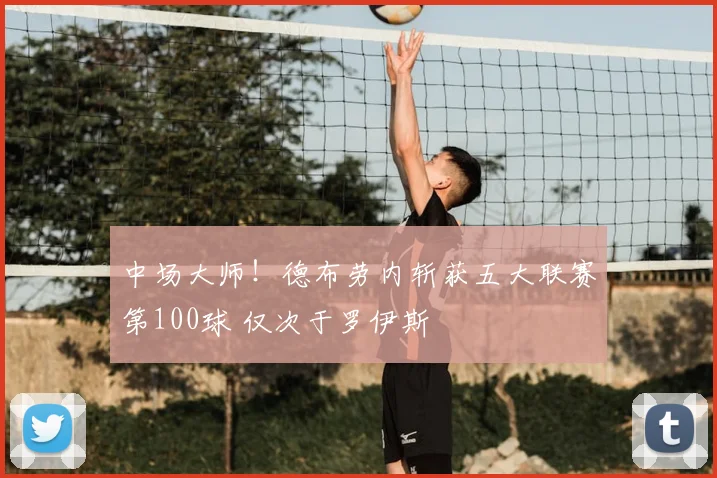 中场大师！德布劳内斩获五大联赛第100球 仅次于罗伊斯