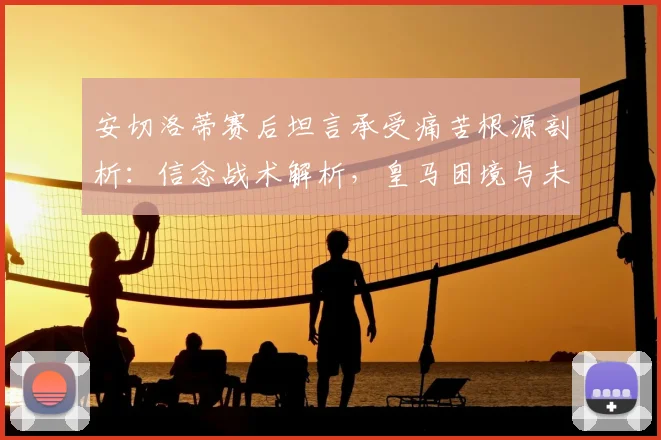 安切洛蒂赛后坦言承受痛苦根源剖析：信念战术解析，皇马困境与未来展望