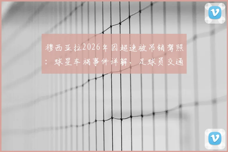 穆西亚拉2026年因超速被吊销驾照：球星车祸事件详解，足球员交通安全引思考