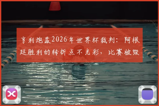 亨利炮轰2026年世界杯裁判：阿根廷胜利的转折点不光彩，比赛被毁了