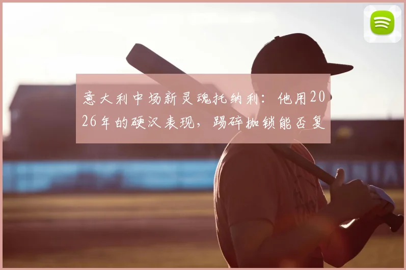 意大利中场新灵魂托纳利：他用2026年的硬汉表现，踢碎枷锁能否复兴古典中场暴力美学？