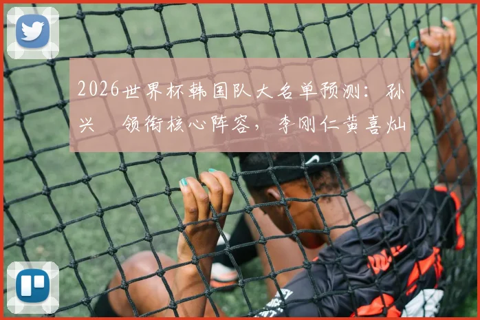 2026世界杯韩国队大名单预测：孙兴慜领衔核心阵容，李刚仁黄喜灿谁将挑起大梁？