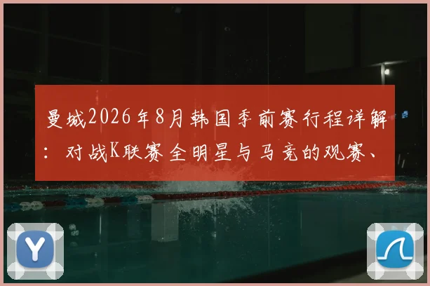 曼城2026年8月韩国季前赛行程详解：对战K联赛全明星与马竞的观赛、购票及行程全指南