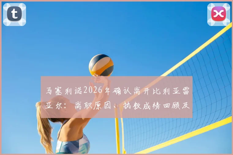 马塞利诺2026年确认离开比利亚雷亚尔：离职原因、执教成绩回顾及潜在下家分析