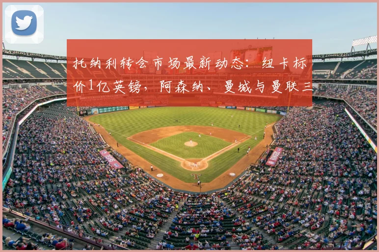托纳利转会市场最新动态：纽卡标价1亿英镑，阿森纳、曼城与曼联三大英超豪门展开争夺，2026年夏窗关键战