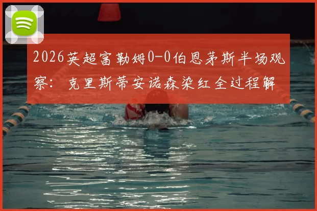 2026英超富勒姆0-0伯恩茅斯半场观察：克里斯蒂安诺森染红全过程解析，少打两人如何守住平局？