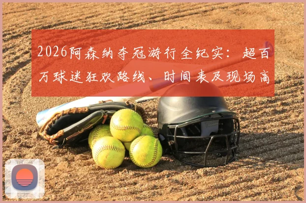 2026阿森纳夺冠游行全纪实：超百万球迷狂欢路线、时间表及现场高清图集