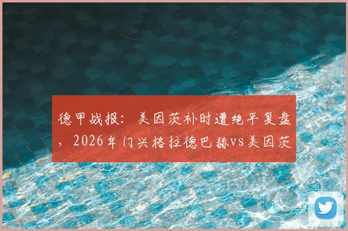 德甲战报:美因茨补时遭绝平复盘,2026年门兴格拉德巴赫vs美因茨1-1战术解析与球员评分