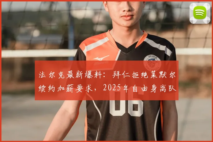 法尔克最新爆料：拜仁拒绝莱默尔续约加薪要求，2025年自由身离队可能性大增，球队中场面临重组