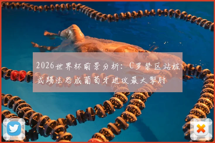 2026世界杯前景分析：C罗禁区站桩式踢法恐成葡萄牙进攻最大掣肘