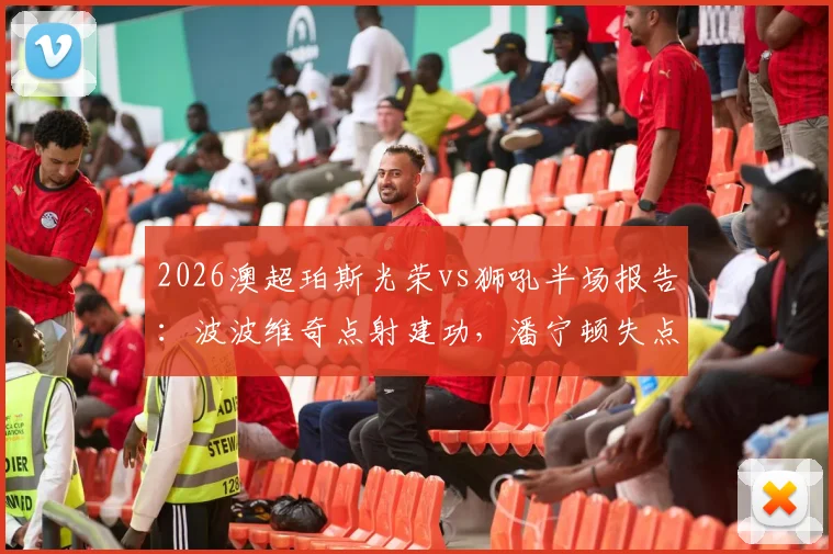 2026澳超珀斯光荣vs狮吼半场报告：波波维奇点射建功，潘宁顿失点全过程解析，附双方技术统计与阵容名单