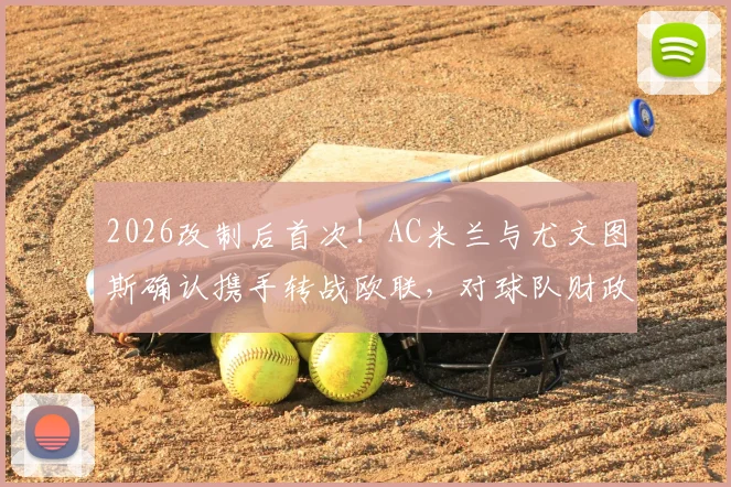 2026改制后首次！AC米兰与尤文图斯确认携手转战欧联，对球队财政及未来引援影响分析